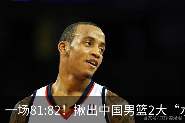 一场81:82！揪出中国男篮2大“水货” 表现拉胯 恐被郭士强弃用
